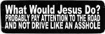 WHAT WOULD JESUS DO, PROBABLY PAY ATTENTION TO THE ROAD AND NOT DRIVE LIKE AN ASSHOLE  (3.25 x 1.25)