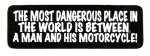 THE MOST DANGEROUS PLACE IN THE WORLD IS BETWEEN A MAN AND HIS MOTORCYCLE