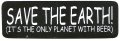 SAVE THE EARTH (IT'S THE ONLY PLANET WITH BEER)