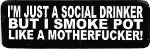 I'M JUST A SOCIAL DRINKER BUT I SMOKE POT LIKE A MOTHERFUCKER!
