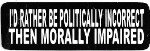 I'D RATHER BE POLITICALLY INCORRECT THEN MORALLY IMPAIRED (3.5 x 1.25)